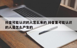 抖音可能认识的人怎么来的 抖音里可能认识的人是怎么产生的