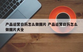 产品运营日历怎么做图片 产品运营日历怎么做图片大全