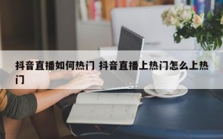 抖音直播如何热门 抖音直播上热门怎么上热门