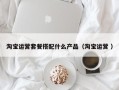 淘宝运营套餐搭配什么产品（淘宝运营 ）