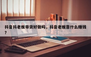 抖音抖老板带货好做吗，抖音老板靠什么赚钱?