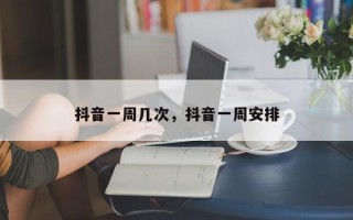 抖音一周几次，抖音一周安排