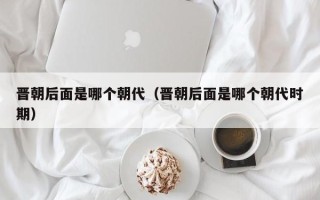 晋朝后面是哪个朝代（晋朝后面是哪个朝代时期）