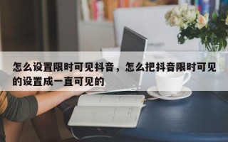 怎么设置限时可见抖音，怎么把抖音限时可见的设置成一直可见的