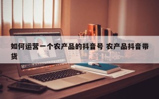 如何运营一个农产品的抖音号 农产品抖音带货