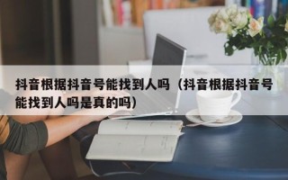 抖音根据抖音号能找到人吗（抖音根据抖音号能找到人吗是真的吗）