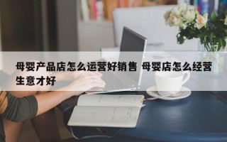 母婴产品店怎么运营好销售 母婴店怎么经营生意才好