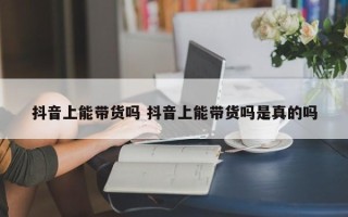 抖音上能带货吗 抖音上能带货吗是真的吗