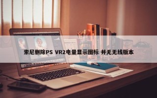 索尼删除PS VR2电量显示图标 并无无线版本