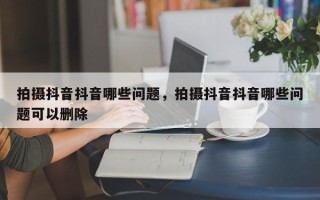 拍摄抖音抖音哪些问题，拍摄抖音抖音哪些问题可以删除