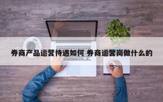 券商产品运营待遇如何 券商运营岗做什么的