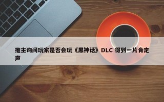 推主询问玩家是否会玩《黑神话》DLC 得到一片肯定声