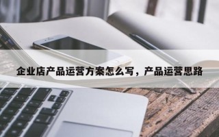 企业店产品运营方案怎么写，产品运营思路