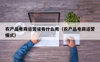 农产品电商运营证有什么用（农产品电商运营模式）