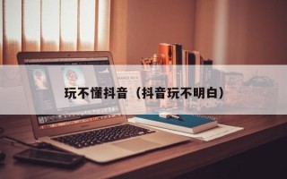 玩不懂抖音（抖音玩不明白）