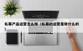 私募产品运营怎么样（私募的运营是做什么的）