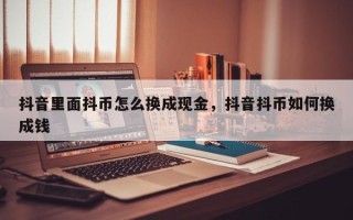 抖音里面抖币怎么换成现金，抖音抖币如何换成钱