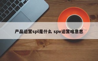 产品运营spl是什么 spv运营啥意思