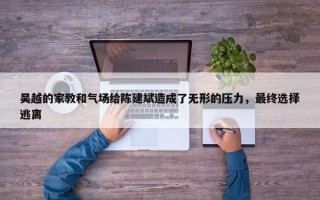 吴越的家教和气场给陈建斌造成了无形的压力，最终选择逃离