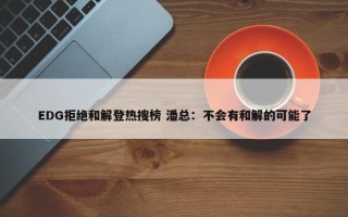 EDG拒绝和解登热搜榜 潘总：不会有和解的可能了