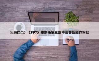 北濑佳范：《FF7》重制版第三部不会背叛原作粉丝