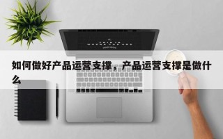 如何做好产品运营支撑，产品运营支撑是做什么