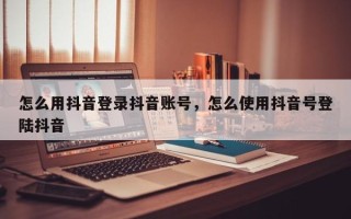 怎么用抖音登录抖音账号，怎么使用抖音号登陆抖音