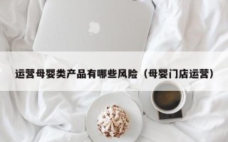 运营母婴类产品有哪些风险（母婴门店运营）