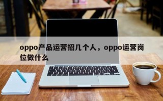 oppo产品运营招几个人，oppo运营岗位做什么