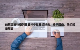 前英国脚称格列兹曼并非世界级球员，格子回应：他们就是球盲