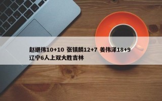 赵继伟10+10 张镇麟12+7 姜伟泽18+9 辽宁6人上双大胜吉林