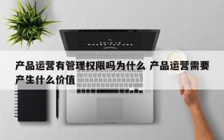 产品运营有管理权限吗为什么 产品运营需要产生什么价值