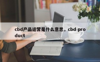 cbd产品运营是什么意思，cbd product