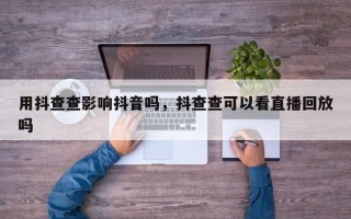 用抖查查影响抖音吗，抖查查可以看直播回放吗