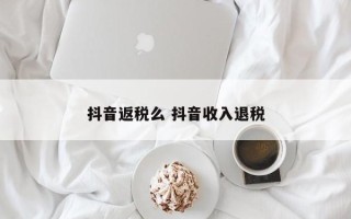 抖音返税么 抖音收入退税