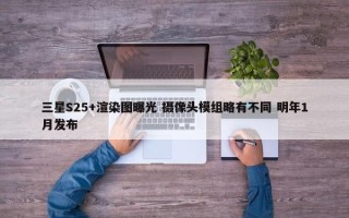 三星S25+渲染图曝光 摄像头模组略有不同 明年1月发布