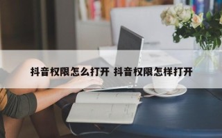 抖音权限怎么打开 抖音权限怎样打开