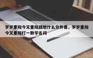 岁岁重阳今又重阳战地什么分外香，岁岁重阳今又重阳打一数学名词