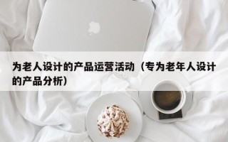 为老人设计的产品运营活动（专为老年人设计的产品分析）