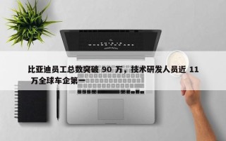 比亚迪员工总数突破 90 万，技术研发人员近 11 万全球车企第一