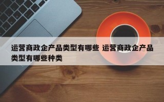 运营商政企产品类型有哪些 运营商政企产品类型有哪些种类