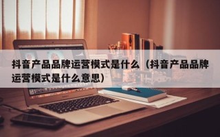 抖音产品品牌运营模式是什么（抖音产品品牌运营模式是什么意思）