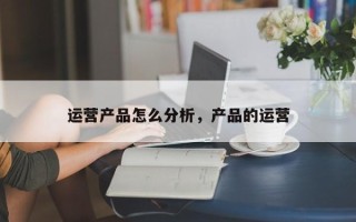 运营产品怎么分析，产品的运营