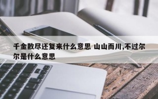 千金散尽还复来什么意思 山山而川,不过尔尔是什么意思