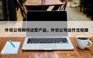 外贸公司如何运营产品，外贸公司运作流程图