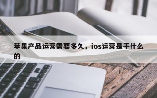 苹果产品运营需要多久，ios运营是干什么的