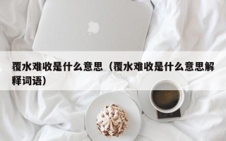 覆水难收是什么意思（覆水难收是什么意思解释词语）