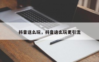 抖音这么玩，抖音这么玩更引流