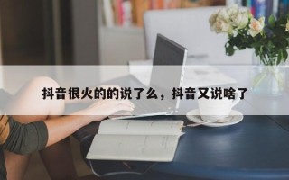 抖音很火的的说了么，抖音又说啥了