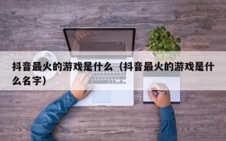 抖音最火的游戏是什么（抖音最火的游戏是什么名字）